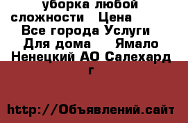 уборка любой сложности › Цена ­ 250 - Все города Услуги » Для дома   . Ямало-Ненецкий АО,Салехард г.